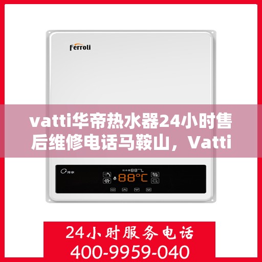 vatti华帝热水器24小时售后维修电话马鞍山，Vatti华帝热水器马鞍山售后维修热线全天候服务，专业解决您的热水器问题！