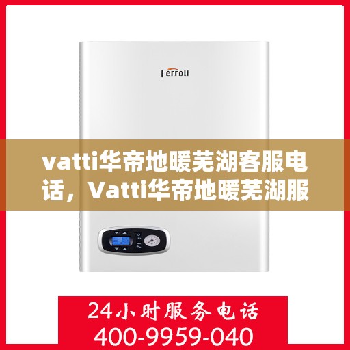 vatti华帝地暖芜湖客服电话，Vatti华帝地暖芜湖服务热线及联系方式