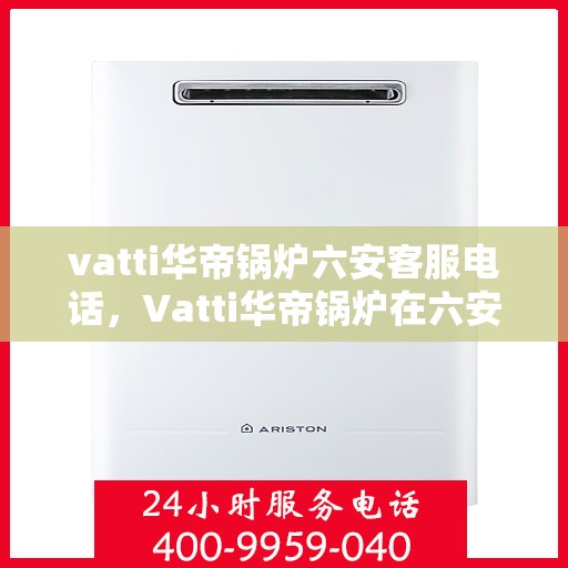 vatti华帝锅炉六安客服电话，Vatti华帝锅炉在六安的服务热线及咨询联系方式