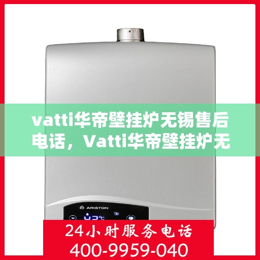 vatti华帝壁挂炉无锡售后电话，Vatti华帝壁挂炉无锡售后服务中心联系电话