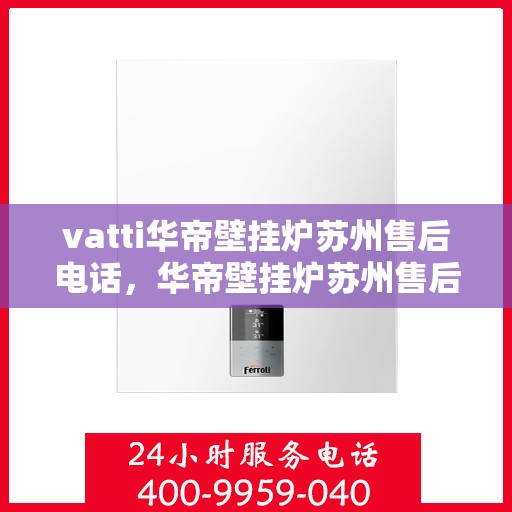 vatti华帝壁挂炉苏州售后电话，华帝壁挂炉苏州售后专线及维修服务指南