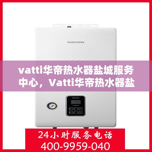 vatti华帝热水器盐城服务中心，Vatti华帝热水器盐城服务中心，专业维修与优质服务并重