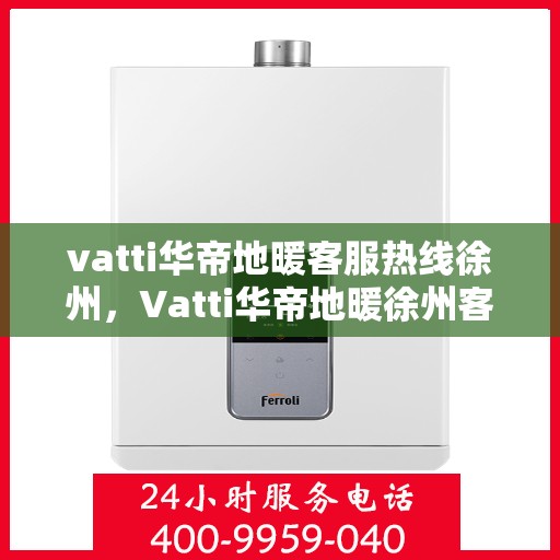 vatti华帝地暖客服热线徐州，Vatti华帝地暖徐州客服热线，专业解答，温暖您的生活