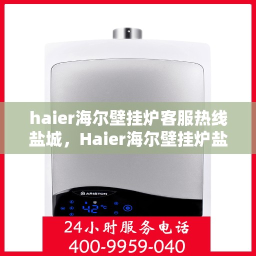 haier海尔壁挂炉客服热线盐城，Haier海尔壁挂炉盐城客服热线，专业解答，温暖您的生活
