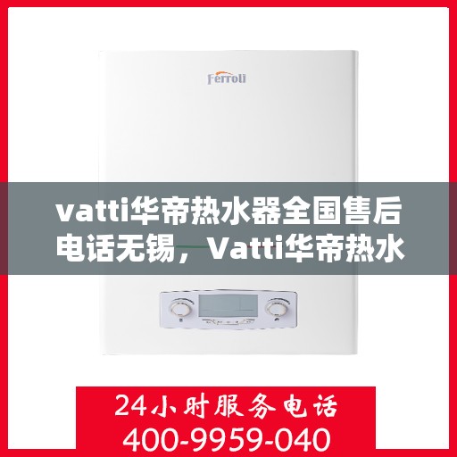 vatti华帝热水器全国售后电话无锡，Vatti华帝热水器无锡售后专线，全国售后电话及维修服务一览