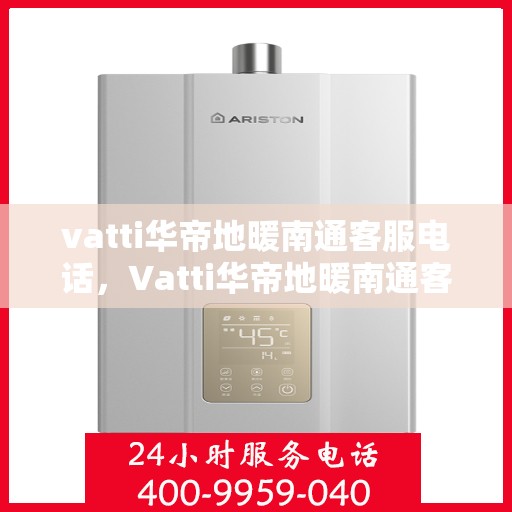 vatti华帝地暖南通客服电话，Vatti华帝地暖南通客服热线及咨询电话号码详解