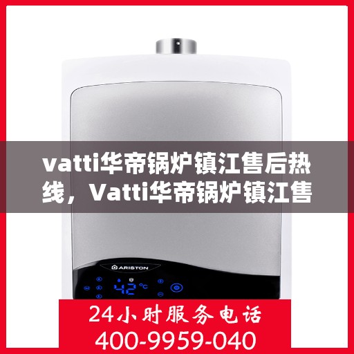 vatti华帝锅炉镇江售后热线，Vatti华帝锅炉镇江售后服务热线及联系方式