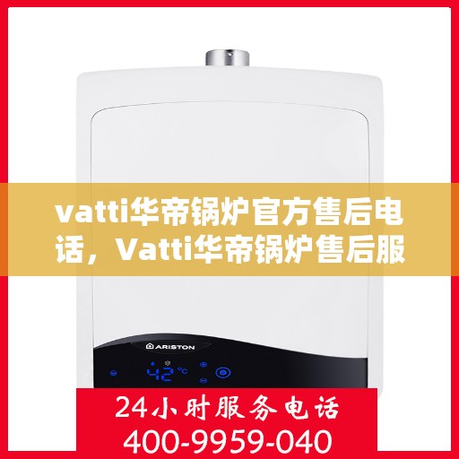 vatti华帝锅炉官方售后电话，Vatti华帝锅炉售后服务热线及电话全攻略
