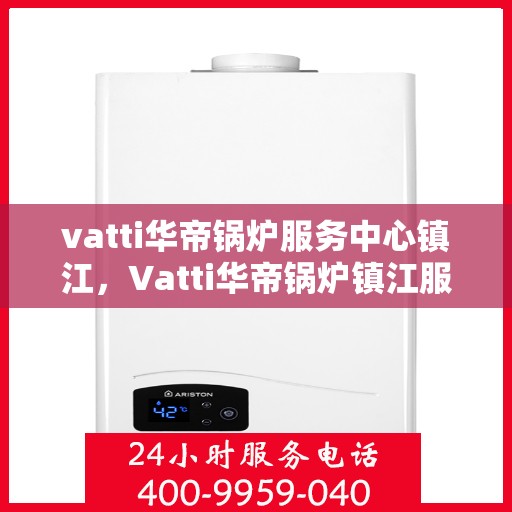 vatti华帝锅炉服务中心镇江，Vatti华帝锅炉镇江服务中心，专业维修与保养，为您的锅炉保驾护航