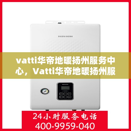 vatti华帝地暖扬州服务中心，Vatti华帝地暖扬州服务中心，专业品质，温暖您的生活