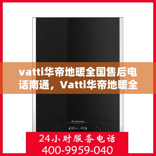 vatti华帝地暖全国售后电话南通，Vatti华帝地暖全国售后电话，南通服务热线及售后支持详解