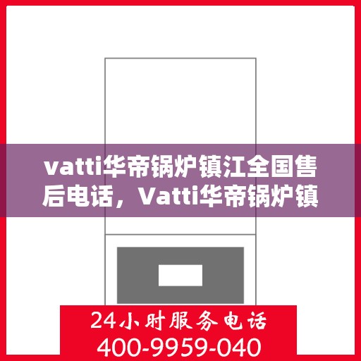 vatti华帝锅炉镇江全国售后电话，Vatti华帝锅炉镇江售后服务中心电话，一站式全国售后解决方案