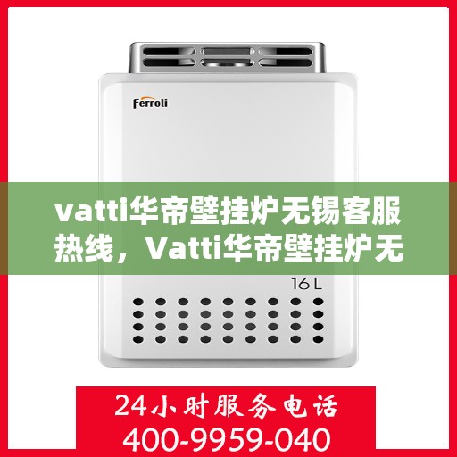 vatti华帝壁挂炉无锡客服热线，Vatti华帝壁挂炉无锡客服热线，专业解决您的壁挂炉问题