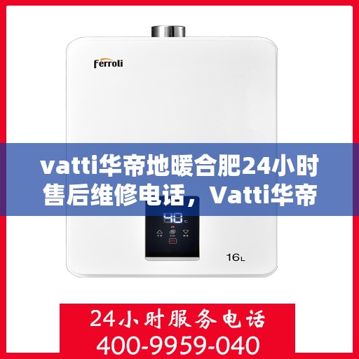 vatti华帝地暖合肥24小时售后维修电话，Vatti华帝地暖合肥全天候售后维修服务热线