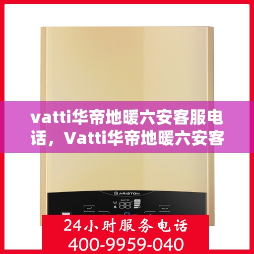 vatti华帝地暖六安客服电话，Vatti华帝地暖六安客服热线及咨询电话号码详解