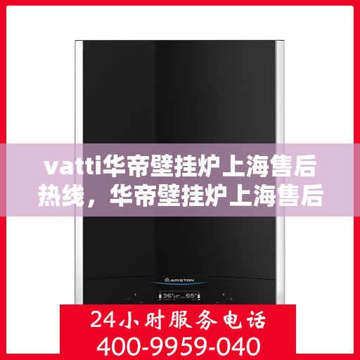 vatti华帝壁挂炉上海售后热线，华帝壁挂炉上海售后热线服务指南