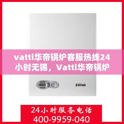 vatti华帝锅炉客服热线24小时无锡，Vatti华帝锅炉无锡24小时客服热线全面服务