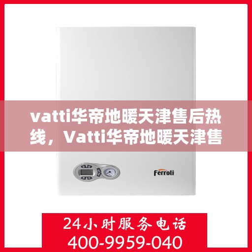 vatti华帝地暖天津售后热线，Vatti华帝地暖天津售后热线，专业服务，温暖您的生活