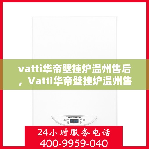 vatti华帝壁挂炉温州售后，Vatti华帝壁挂炉温州售后服务详解