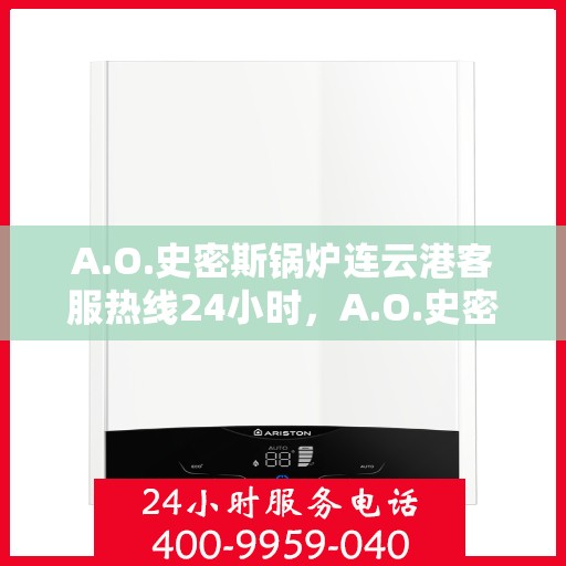 A.O.史密斯锅炉连云港客服热线24小时，A.O.史密斯锅炉连云港全天候客服热线，贴心服务随时在线