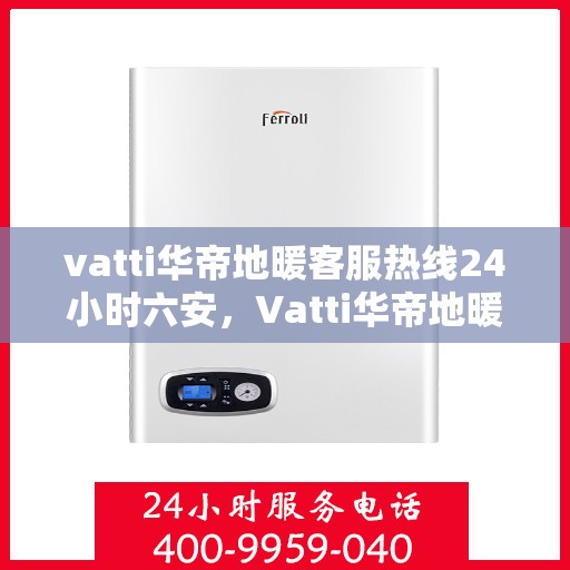vatti华帝地暖客服热线24小时六安，Vatti华帝地暖，全天候客服热线，六安地区24小时无忧服务