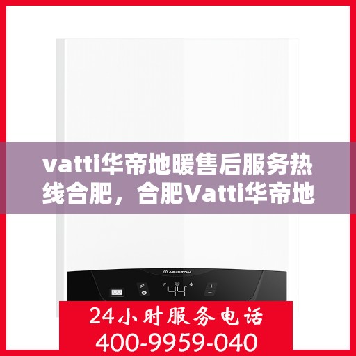 vatti华帝地暖售后服务热线合肥，合肥Vatti华帝地暖售后服务热线全攻略