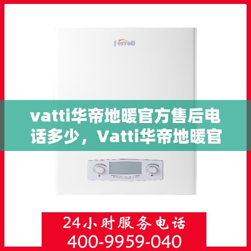 vatti华帝地暖官方售后电话多少，Vatti华帝地暖官方售后电话及售后服务解析
