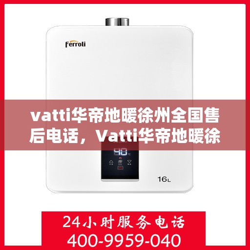 vatti华帝地暖徐州全国售后电话，Vatti华帝地暖徐州售后全国服务热线电话公布
