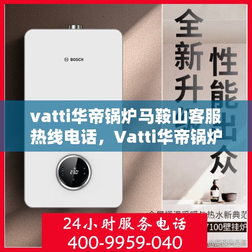 vatti华帝锅炉马鞍山客服热线电话，Vatti华帝锅炉马鞍山客服热线全攻略，一键解决您的锅炉问题，专业热线电话即刻呈现！