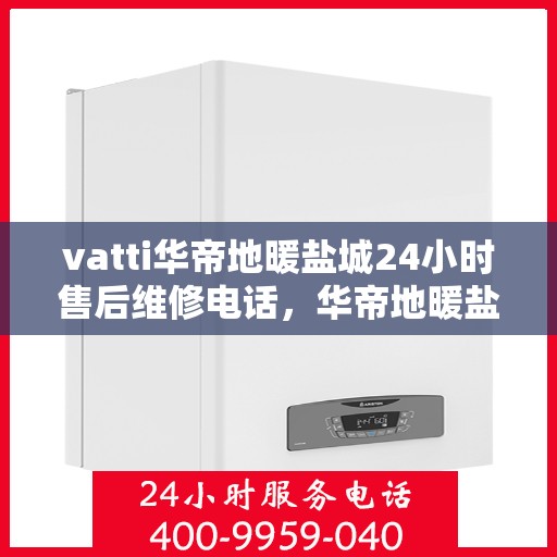 vatti华帝地暖盐城24小时售后维修电话，华帝地暖盐城售后维修电话全天候服务，专业解决地暖问题！
