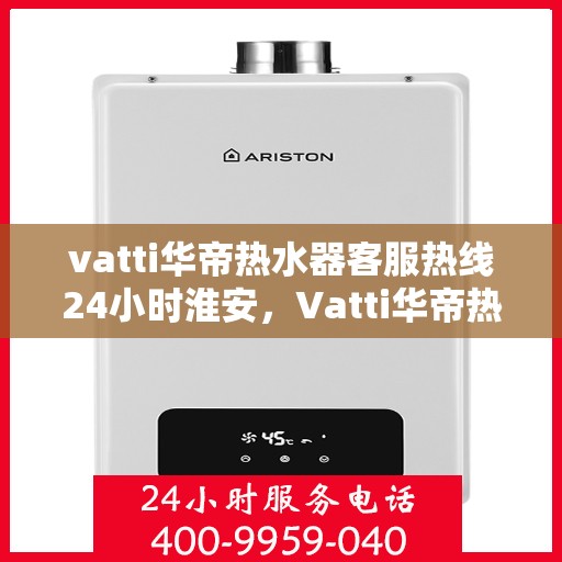 vatti华帝热水器客服热线24小时淮安，Vatti华帝热水器淮安24小时客服热线全攻略