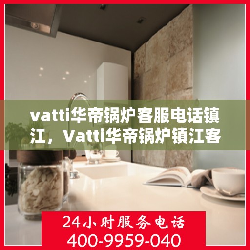 vatti华帝锅炉客服电话镇江，Vatti华帝锅炉镇江客服热线及联系方式揭秘
