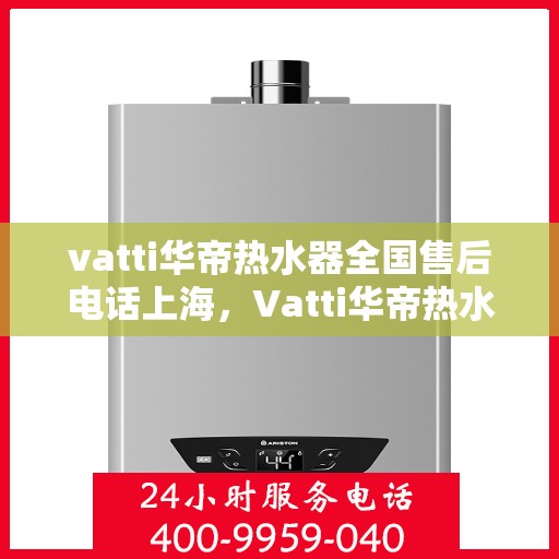 vatti华帝热水器全国售后电话上海，Vatti华帝热水器上海售后电话全国服务热线详解