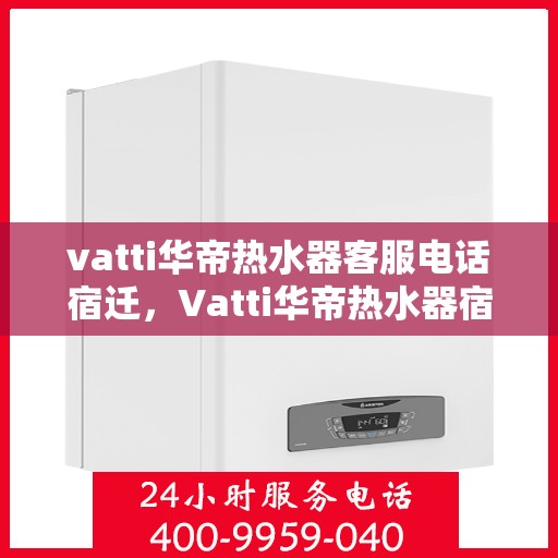 vatti华帝热水器客服电话宿迁，Vatti华帝热水器宿迁地区客服热线及咨询指南