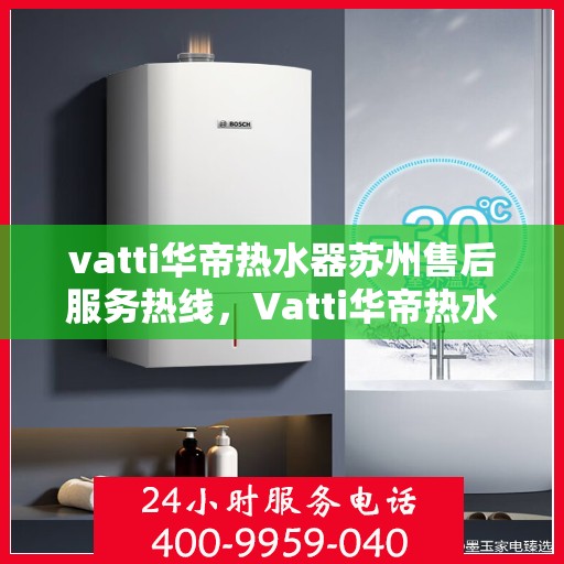 vatti华帝热水器苏州售后服务热线，Vatti华帝热水器苏州售后服务热线，专业团队，贴心服务
