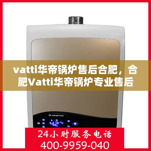vatti华帝锅炉售后合肥，合肥Vatti华帝锅炉专业售后服务团队