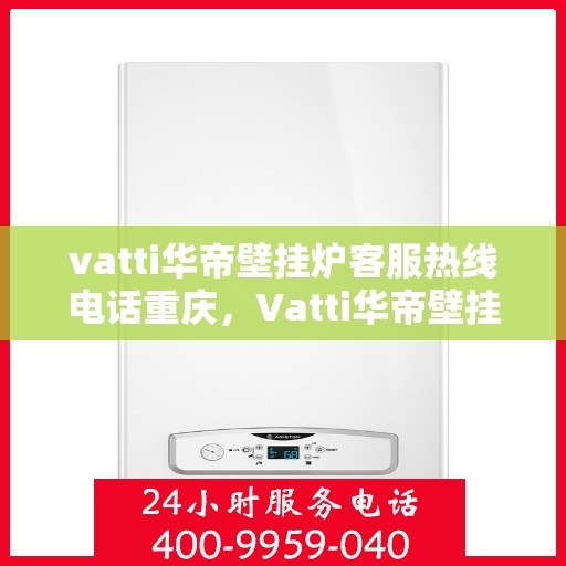 vatti华帝壁挂炉客服热线电话重庆，Vatti华帝壁挂炉重庆客服热线电话详解