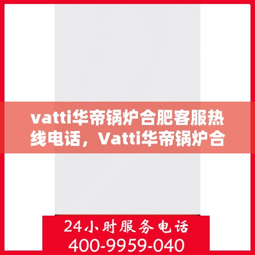 vatti华帝锅炉合肥客服热线电话，Vatti华帝锅炉合肥客服热线全攻略，解决您的一切疑问