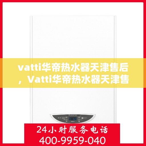 vatti华帝热水器天津售后，Vatti华帝热水器天津售后服务解析