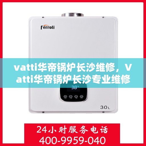 vatti华帝锅炉长沙维修，Vatti华帝锅炉长沙专业维修服务
