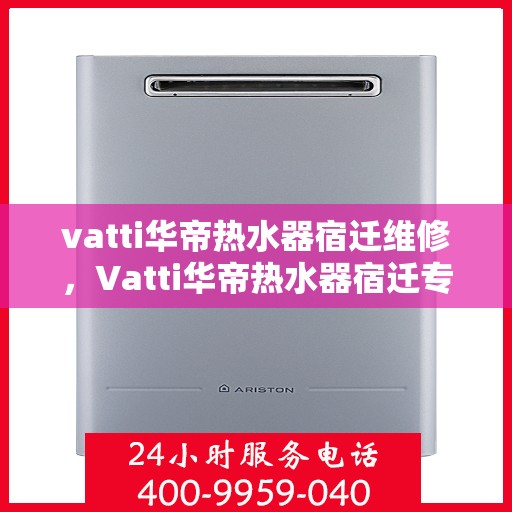 vatti华帝热水器宿迁维修，Vatti华帝热水器宿迁专业维修服务