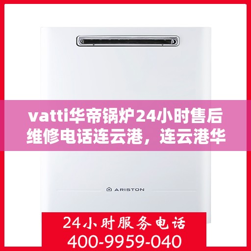 vatti华帝锅炉24小时售后维修电话连云港，连云港华帝锅炉全天候售后维修服务热线公布