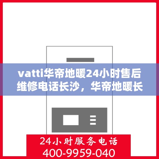 vatti华帝地暖24小时售后维修电话长沙，华帝地暖长沙售后维修电话全天候服务，专业解决地暖问题