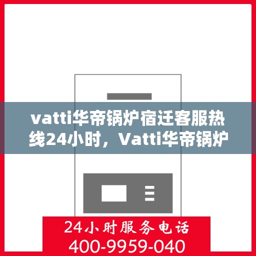 vatti华帝锅炉宿迁客服热线24小时，Vatti华帝锅炉宿迁客服热线全天候服务支持，24小时不打烊