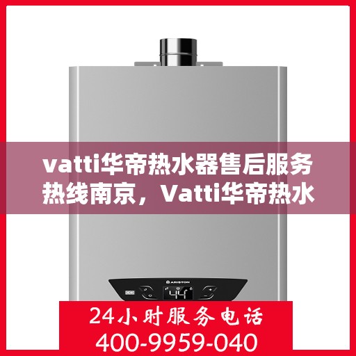 vatti华帝热水器售后服务热线南京，Vatti华帝热水器南京售后服务热线详解