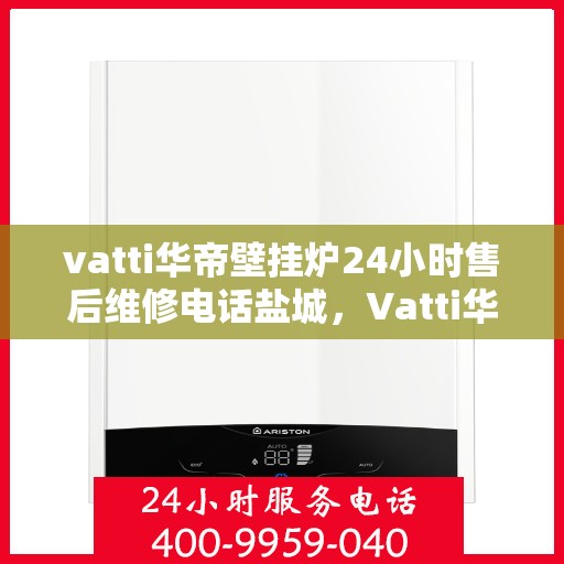 vatti华帝壁挂炉24小时售后维修电话盐城，Vatti华帝壁挂炉盐城售后维修热线全天候服务，专业解决您的壁挂炉问题。