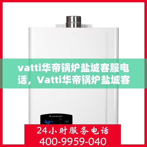 vatti华帝锅炉盐城客服电话，Vatti华帝锅炉盐城客服热线及咨询服务中心电话