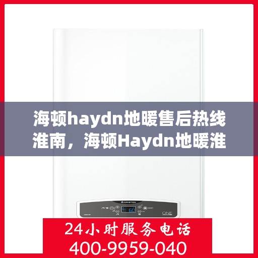 海顿haydn地暖售后热线淮南，海顿Haydn地暖淮南售后服务热线详解