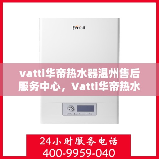 vatti华帝热水器温州售后服务中心，Vatti华帝热水器温州售后服务中心，专业维修，贴心服务