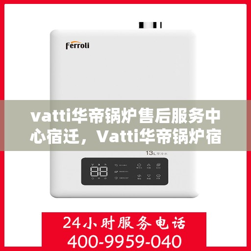 vatti华帝锅炉售后服务中心宿迁，Vatti华帝锅炉宿迁售后服务中心，专业维修，贴心服务